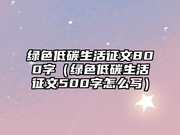 綠色低碳生活征文800字（綠色低碳生活征文500字怎么寫）