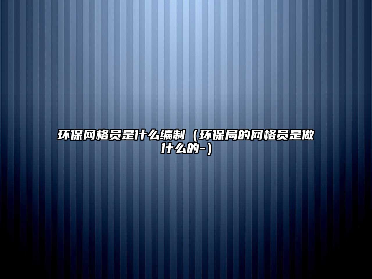 環(huán)保網格員是什么編制（環(huán)保局的網格員是做什么的-）