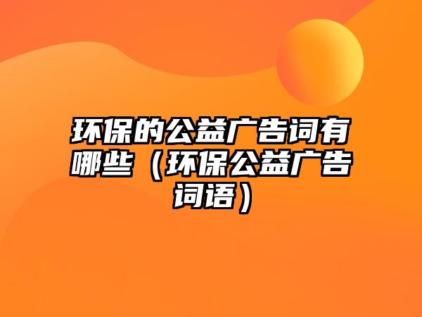 環(huán)保的公益廣告詞有哪些（環(huán)保公益廣告詞語）