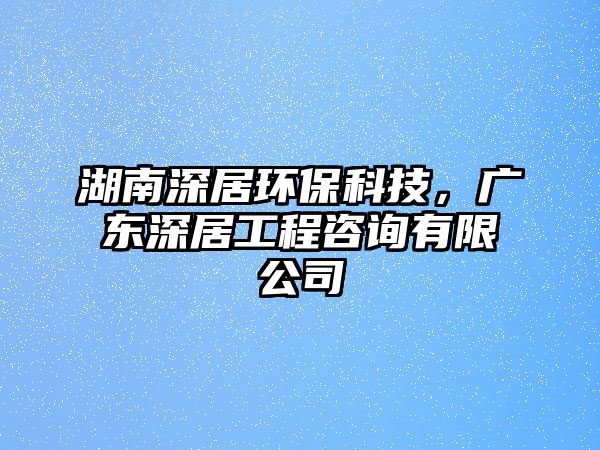 湖南深居環(huán)?？萍迹瑥V東深居工程咨詢有限公司