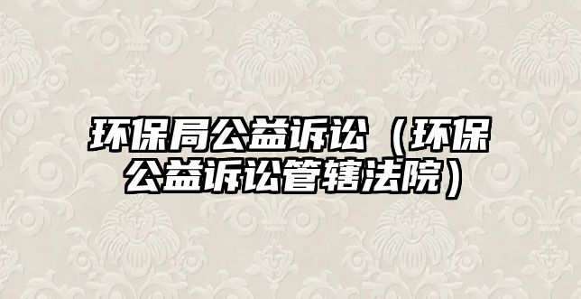 環(huán)保局公益訴訟（環(huán)保公益訴訟管轄法院）