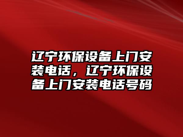 遼寧環(huán)保設(shè)備上門安裝電話，遼寧環(huán)保設(shè)備上門安裝電話號碼