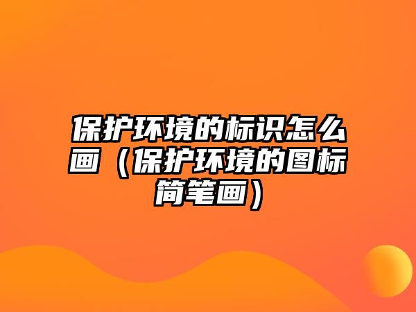 保護環(huán)境的標識怎么畫（保護環(huán)境的圖標簡筆畫）