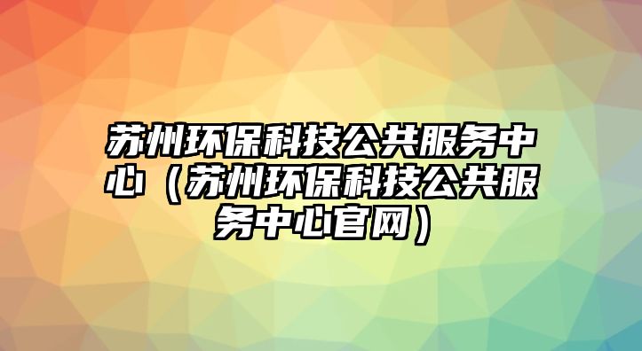 蘇州環(huán)?？萍脊卜?wù)中心（蘇州環(huán)?？萍脊卜?wù)中心官網(wǎng)）