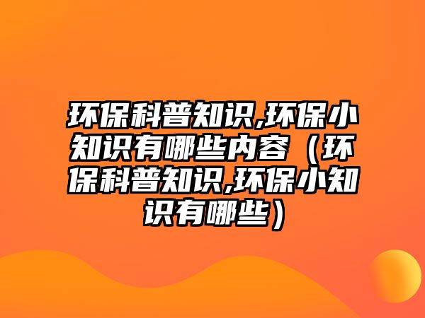 環(huán)?？破罩R(shí),環(huán)保小知識(shí)有哪些內(nèi)容（環(huán)?？破罩R(shí),環(huán)保小知識(shí)有哪些）