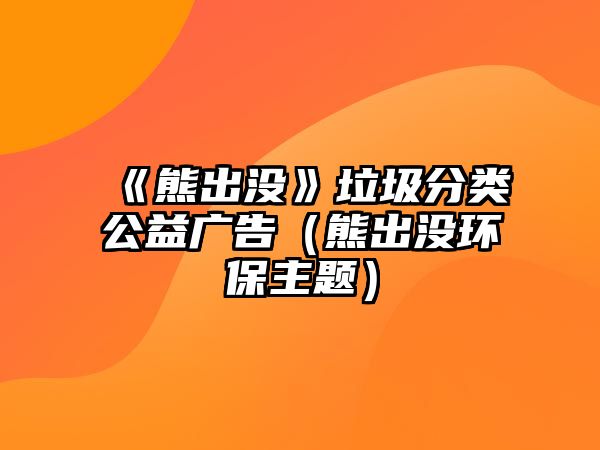 《熊出沒》垃圾分類公益廣告（熊出沒環(huán)保主題）