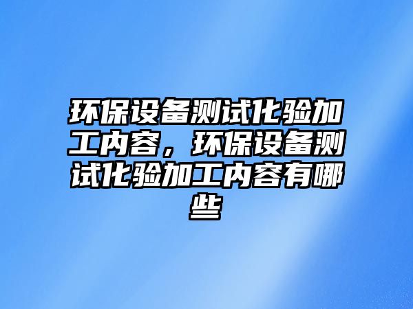 環(huán)保設備測試化驗加工內容，環(huán)保設備測試化驗加工內容有哪些