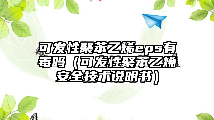 可發(fā)性聚苯乙烯eps有毒嗎（可發(fā)性聚苯乙烯安全技術說明書）