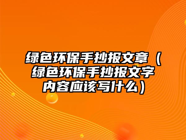 綠色環(huán)保手抄報文章（綠色環(huán)保手抄報文字內(nèi)容應(yīng)該寫什么）