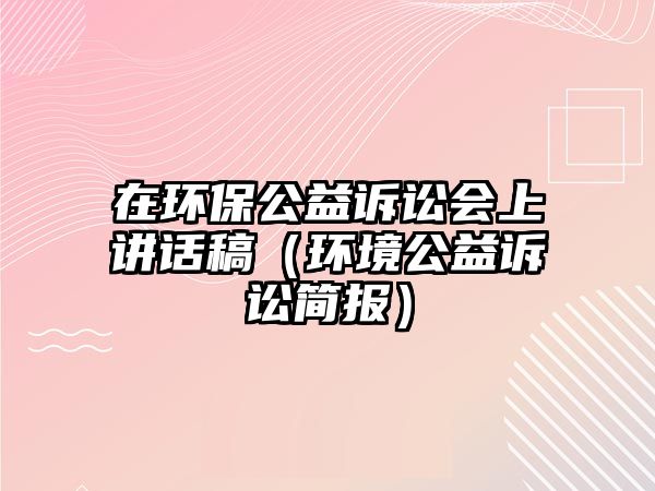 在環(huán)保公益訴訟會上講話稿（環(huán)境公益訴訟簡報）