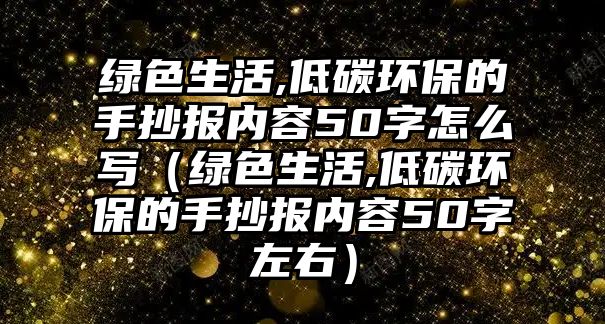 綠色生活,低碳環(huán)保的手抄報(bào)內(nèi)容50字怎么寫(xiě)（綠色生活,低碳環(huán)保的手抄報(bào)內(nèi)容50字左右）