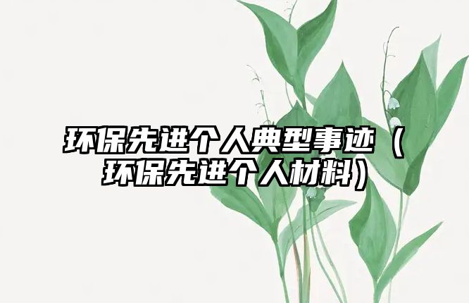 環(huán)保先進個人典型事跡（環(huán)保先進個人材料）