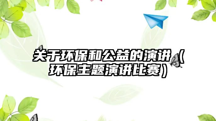 關于環(huán)保和公益的演講（環(huán)保主題演講比賽）