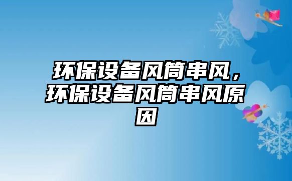 環(huán)保設備風筒串風，環(huán)保設備風筒串風原因