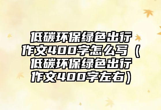 低碳環(huán)保綠色出行作文400字怎么寫（低碳環(huán)保綠色出行作文400字左右）