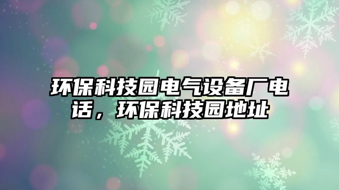 環(huán)?？萍紙@電氣設(shè)備廠電話，環(huán)保科技園地址