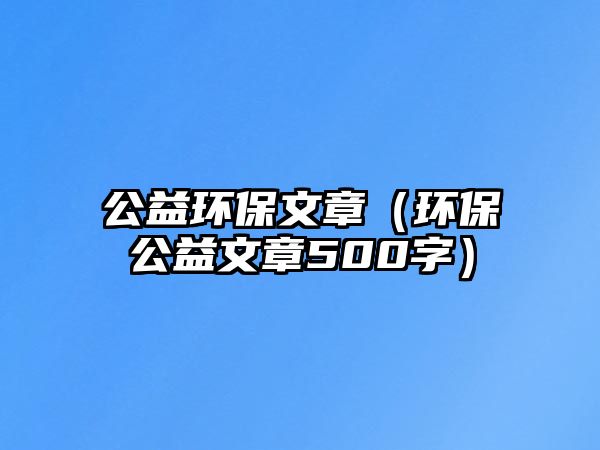 公益環(huán)保文章（環(huán)保公益文章500字）