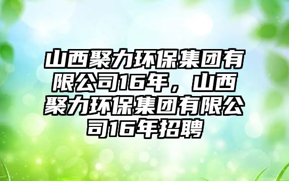 山西聚力環(huán)保集團(tuán)有限公司16年，山西聚力環(huán)保集團(tuán)有限公司16年招聘