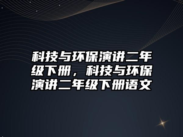 科技與環(huán)保演講二年級下冊，科技與環(huán)保演講二年級下冊語文