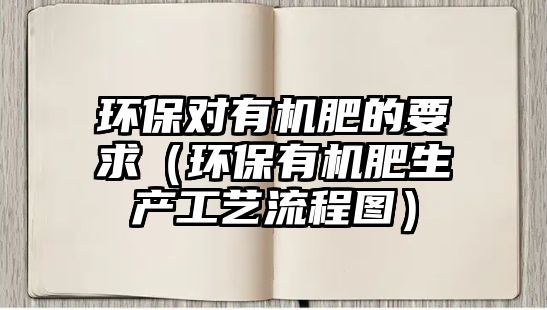 環(huán)保對有機肥的要求（環(huán)保有機肥生產(chǎn)工藝流程圖）