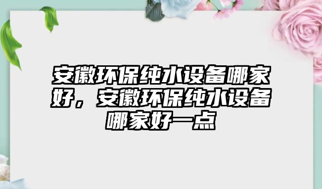 安徽環(huán)保純水設(shè)備哪家好，安徽環(huán)保純水設(shè)備哪家好一點(diǎn)