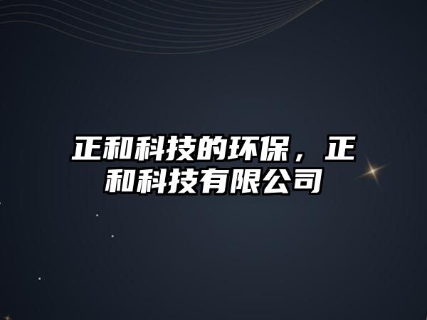 正和科技的環(huán)保，正和科技有限公司