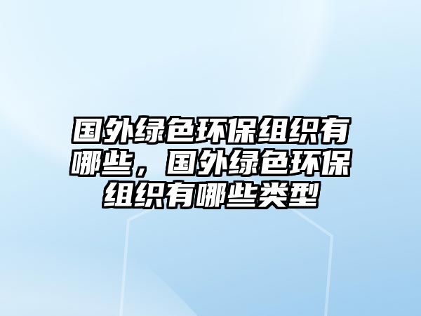 國(guó)外綠色環(huán)保組織有哪些，國(guó)外綠色環(huán)保組織有哪些類型