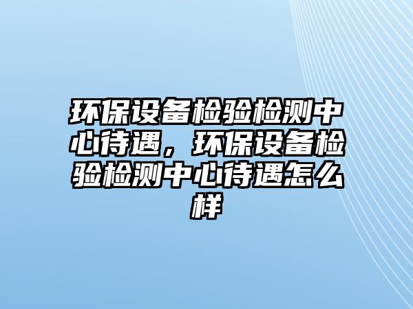 環(huán)保設備檢驗檢測中心待遇，環(huán)保設備檢驗檢測中心待遇怎么樣