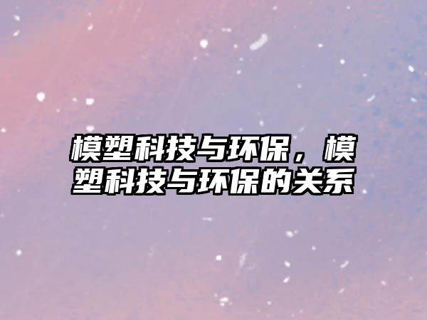 模塑科技與環(huán)保，模塑科技與環(huán)保的關(guān)系