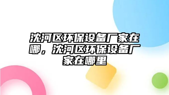 沈河區(qū)環(huán)保設備廠家在哪，沈河區(qū)環(huán)保設備廠家在哪里