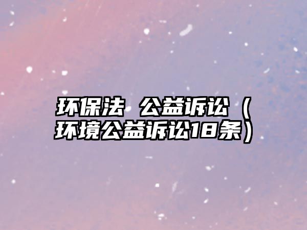 環(huán)保法 公益訴訟（環(huán)境公益訴訟18條）