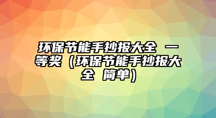 環(huán)保節(jié)能手抄報大全 一等獎（環(huán)保節(jié)能手抄報大全 簡單）