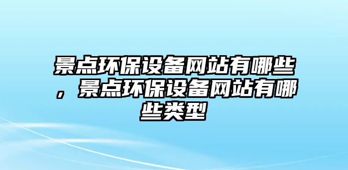 景點環(huán)保設(shè)備網(wǎng)站有哪些，景點環(huán)保設(shè)備網(wǎng)站有哪些類型