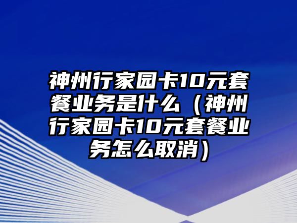 神州行家園卡10元套餐業(yè)務是什么（神州行家園卡10元套餐業(yè)務怎么取消）