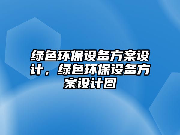 綠色環(huán)保設(shè)備方案設(shè)計(jì)，綠色環(huán)保設(shè)備方案設(shè)計(jì)圖