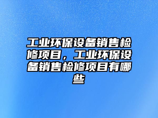 工業(yè)環(huán)保設備銷售檢修項目，工業(yè)環(huán)保設備銷售檢修項目有哪些