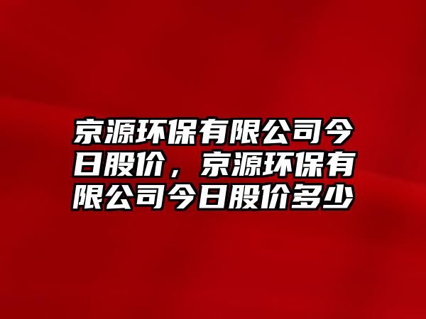 京源環(huán)保有限公司今日股價，京源環(huán)保有限公司今日股價多少