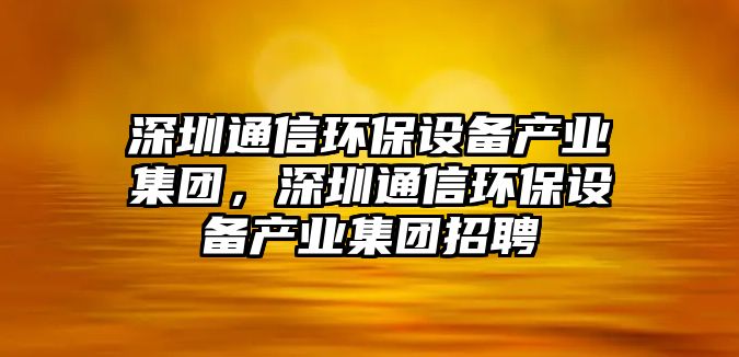 深圳通信環(huán)保設(shè)備產(chǎn)業(yè)集團(tuán)，深圳通信環(huán)保設(shè)備產(chǎn)業(yè)集團(tuán)招聘