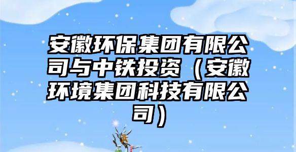 安徽環(huán)保集團有限公司與中鐵投資（安徽環(huán)境集團科技有限公司）