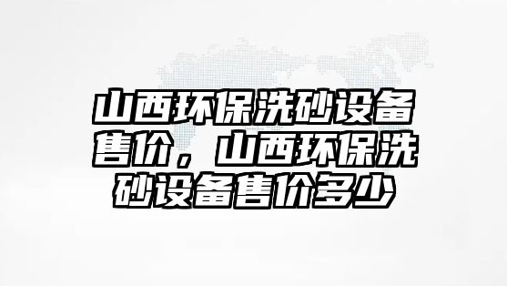 山西環(huán)保洗砂設(shè)備售價(jià)，山西環(huán)保洗砂設(shè)備售價(jià)多少