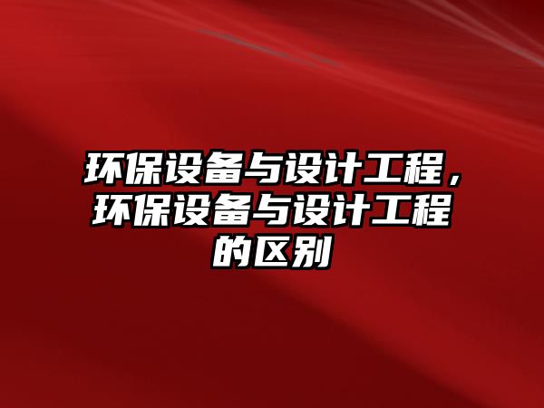 環(huán)保設備與設計工程，環(huán)保設備與設計工程的區(qū)別