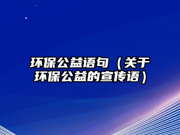 環(huán)保公益語句（關(guān)于環(huán)保公益的宣傳語）