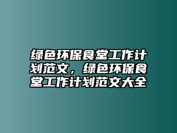 綠色環(huán)保食堂工作計(jì)劃范文，綠色環(huán)保食堂工作計(jì)劃范文大全