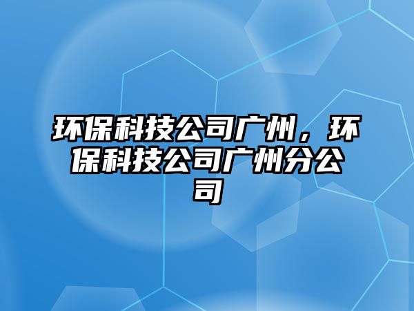 環(huán)?？萍脊緩V州，環(huán)保科技公司廣州分公司