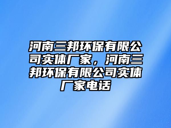 河南三邦環(huán)保有限公司實體廠家，河南三邦環(huán)保有限公司實體廠家電話