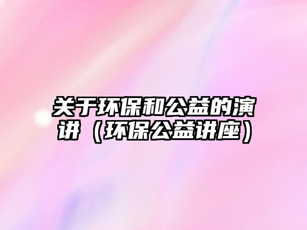 關于環(huán)保和公益的演講（環(huán)保公益講座）