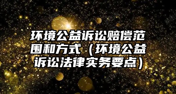 環(huán)境公益訴訟賠償范圍和方式（環(huán)境公益訴訟法律實(shí)務(wù)要點(diǎn)）