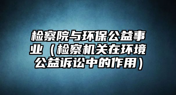 檢察院與環(huán)保公益事業(yè)（檢察機關(guān)在環(huán)境公益訴訟中的作用）