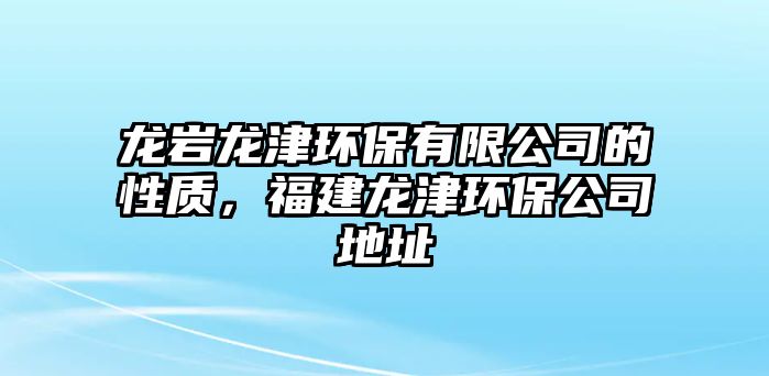 龍巖龍津環(huán)保有限公司的性質(zhì)，福建龍津環(huán)保公司地址