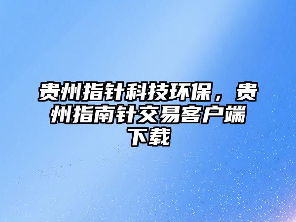 貴州指針科技環(huán)保，貴州指南針交易客戶端下載